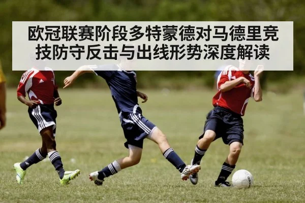 欧冠联赛阶段多特蒙德对马德里竞技防守反击与出线形势深度解读（kaiyun）
