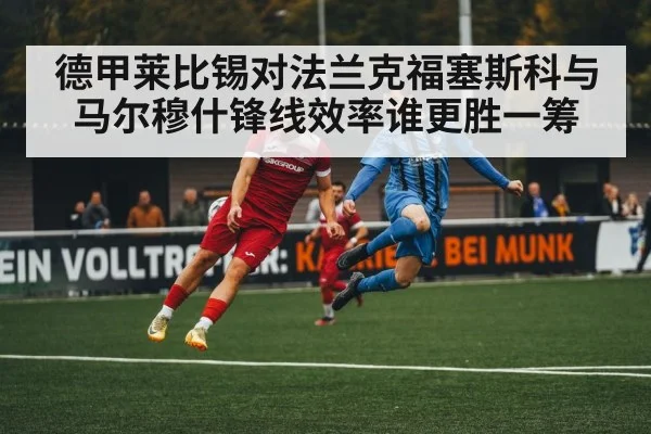 德甲莱比锡对法兰克福塞斯科与马尔穆什锋线效率谁更胜一筹（kaiyun）