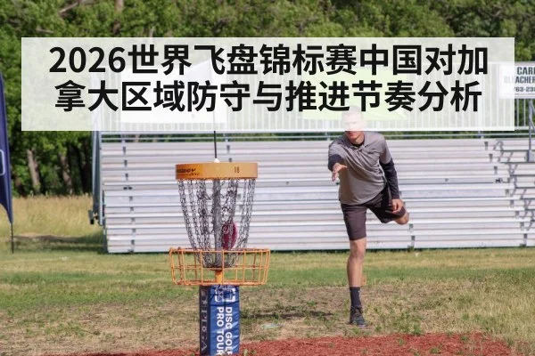 2026世界飞盘锦标赛中国对加拿大区域防守与推进节奏分析（kaiyun）