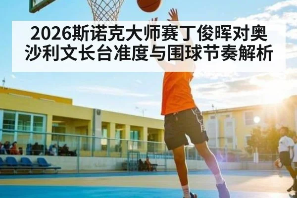 2026斯诺克大师赛丁俊晖对奥沙利文长台准度与围球节奏解析（kaiyun）