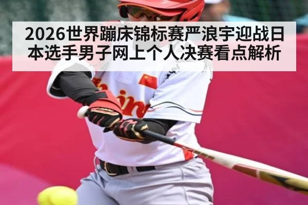 2026世界蹦床锦标赛严浪宇迎战日本选手男子网上个人决赛看点解析（kaiyun）