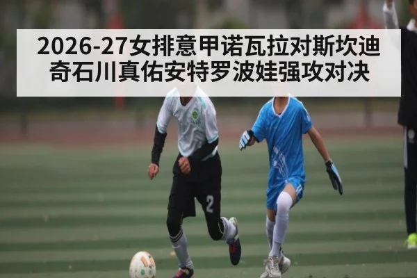 2026-27女排意甲诺瓦拉对斯坎迪奇石川真佑安特罗波娃强攻对决（kaiyun）