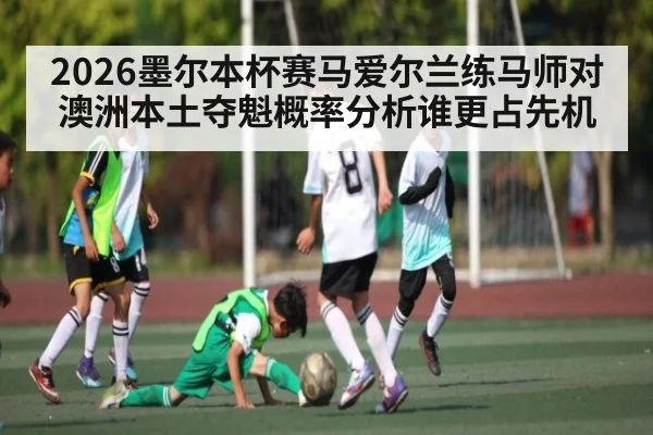 2026墨尔本杯赛马爱尔兰练马师对澳洲本土夺魁概率分析谁更占先机（kaiyun）